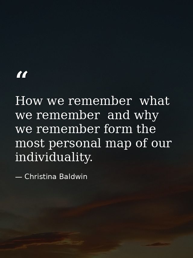 How we remember  what we remember  and why we remember form the most personal map of our individuality. — Christina Baldwin