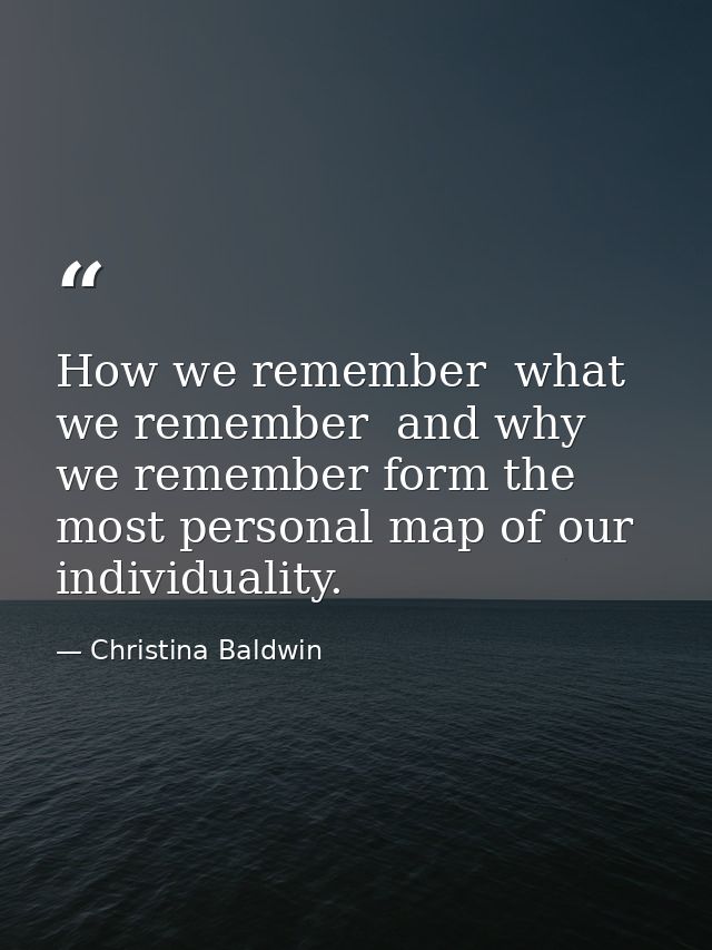 How we remember  what we remember  and why we remember form the most personal map of our individuality. — Christina Baldwin