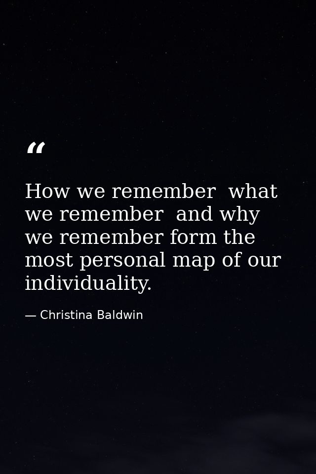 How we remember  what we remember  and why we remember form the most personal map of our individuality. — Christina Baldwin