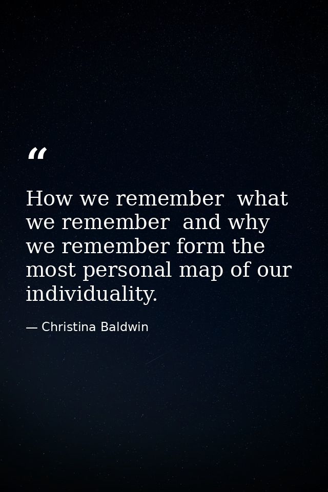 How we remember  what we remember  and why we remember form the most personal map of our individuality. — Christina Baldwin