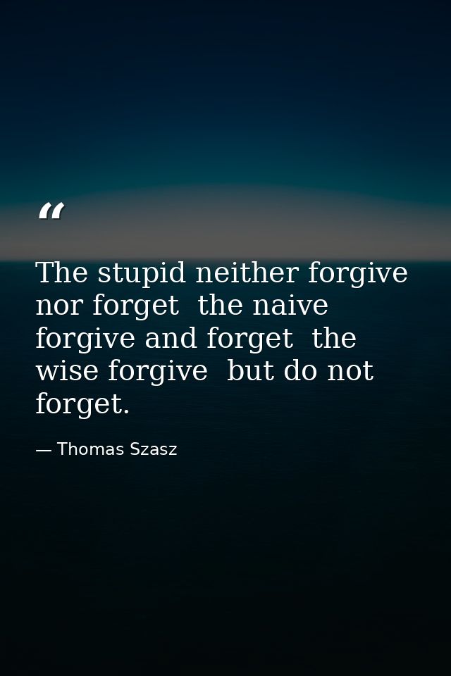 The stupid neither forgive nor forget  the naive forgive and forget  the wise forgive  but do not forget. — Thomas Szasz