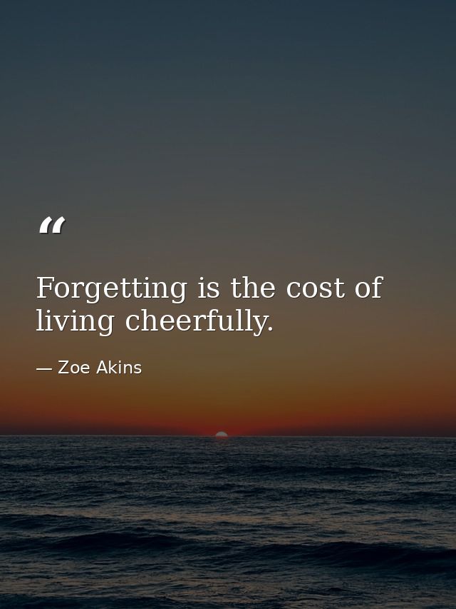 Forgetting is the cost of living cheerfully. — Zoe Akins