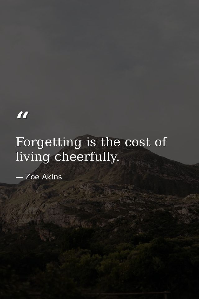 Forgetting is the cost of living cheerfully. — Zoe Akins