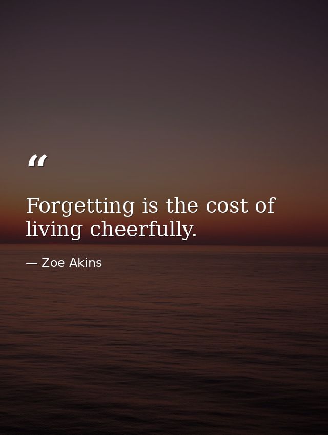 Forgetting is the cost of living cheerfully. — Zoe Akins