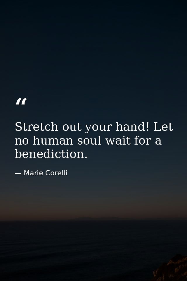 Stretch out your hand! Let no human soul wait for a benediction. — Marie Corelli