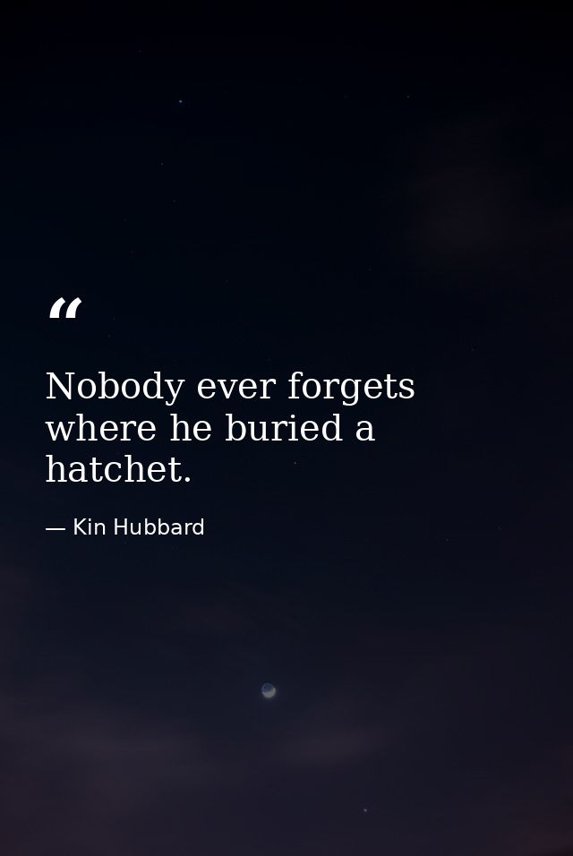 Nobody ever forgets where he buried a hatchet. — Kin Hubbard