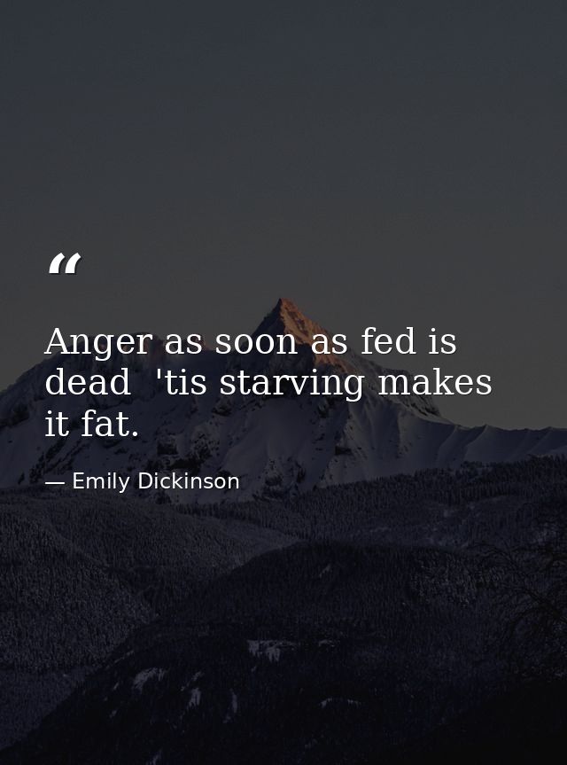 Anger as soon as fed is dead  'tis starving makes it fat. — Emily Dickinson