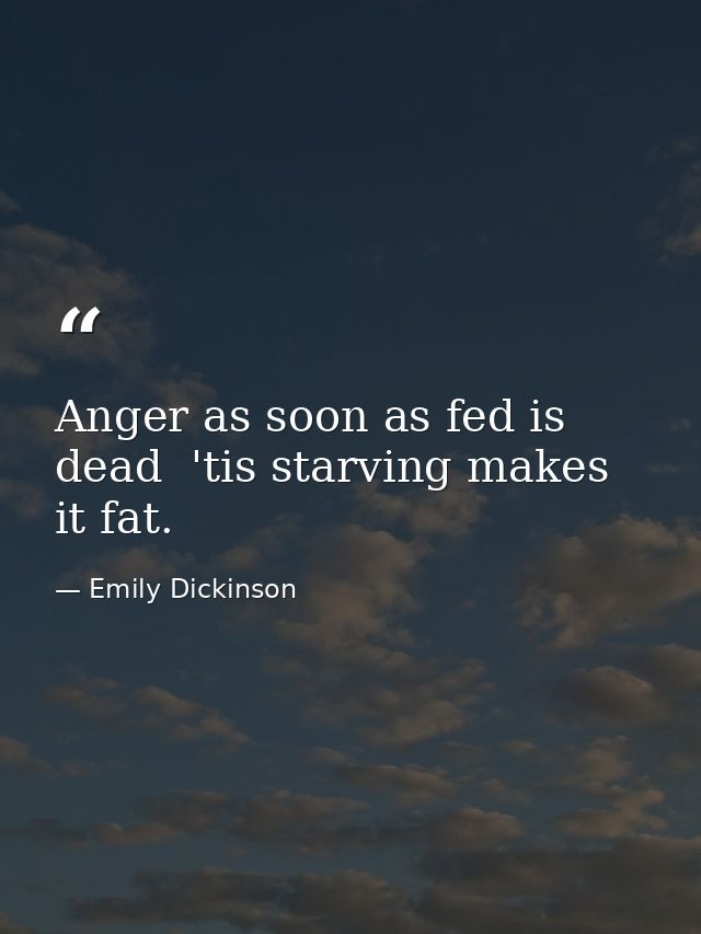Anger as soon as fed is dead  'tis starving makes it fat. — Emily Dickinson