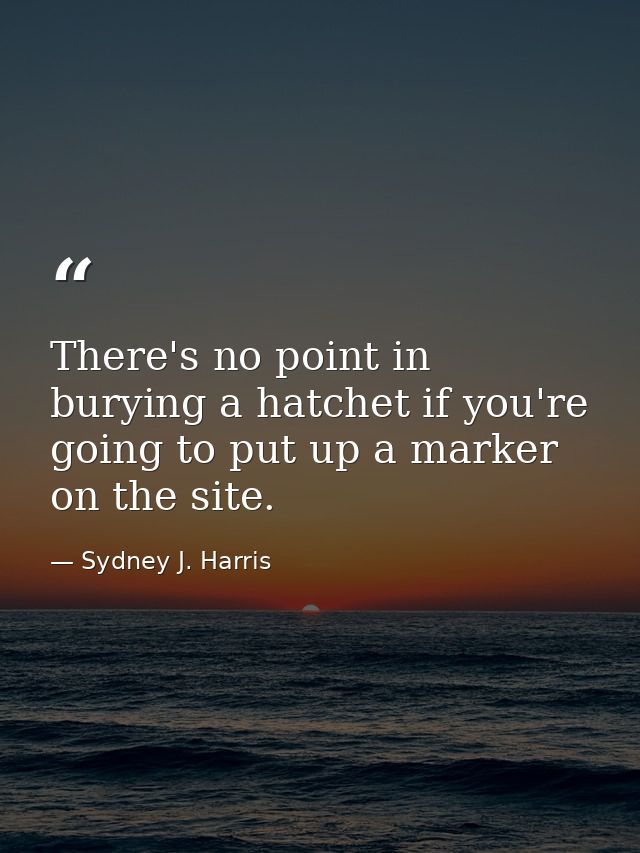 There's no point in burying a hatchet if you're going to put up a marker on the site. — Sydney J. Harris
