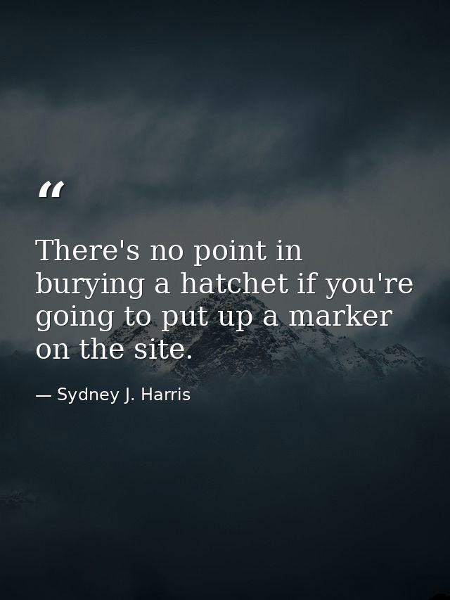 There's no point in burying a hatchet if you're going to put up a marker on the site. — Sydney J. Harris