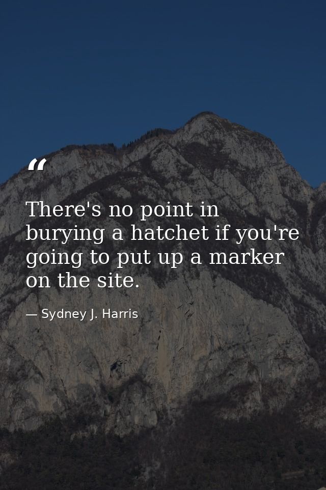 There's no point in burying a hatchet if you're going to put up a marker on the site. — Sydney J. Harris