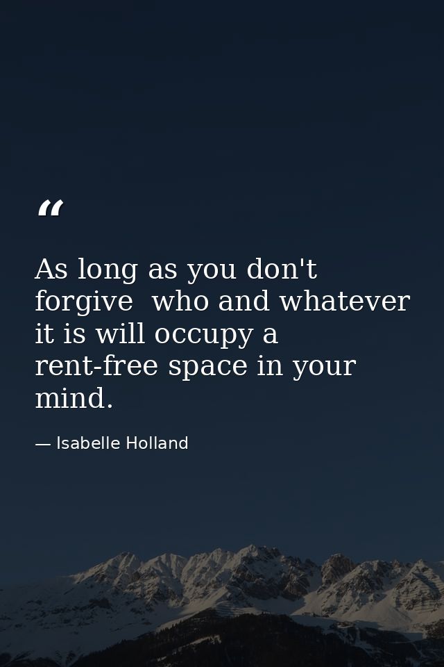As long as you don't forgive  who and whatever it is will occupy a rent-free space in your mind. — Isabelle Holland