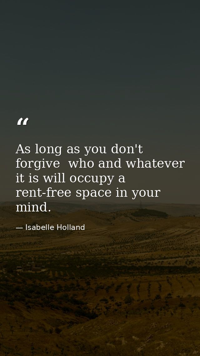 As long as you don't forgive  who and whatever it is will occupy a rent-free space in your mind. — Isabelle Holland