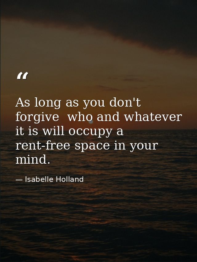 As long as you don't forgive  who and whatever it is will occupy a rent-free space in your mind. — Isabelle Holland