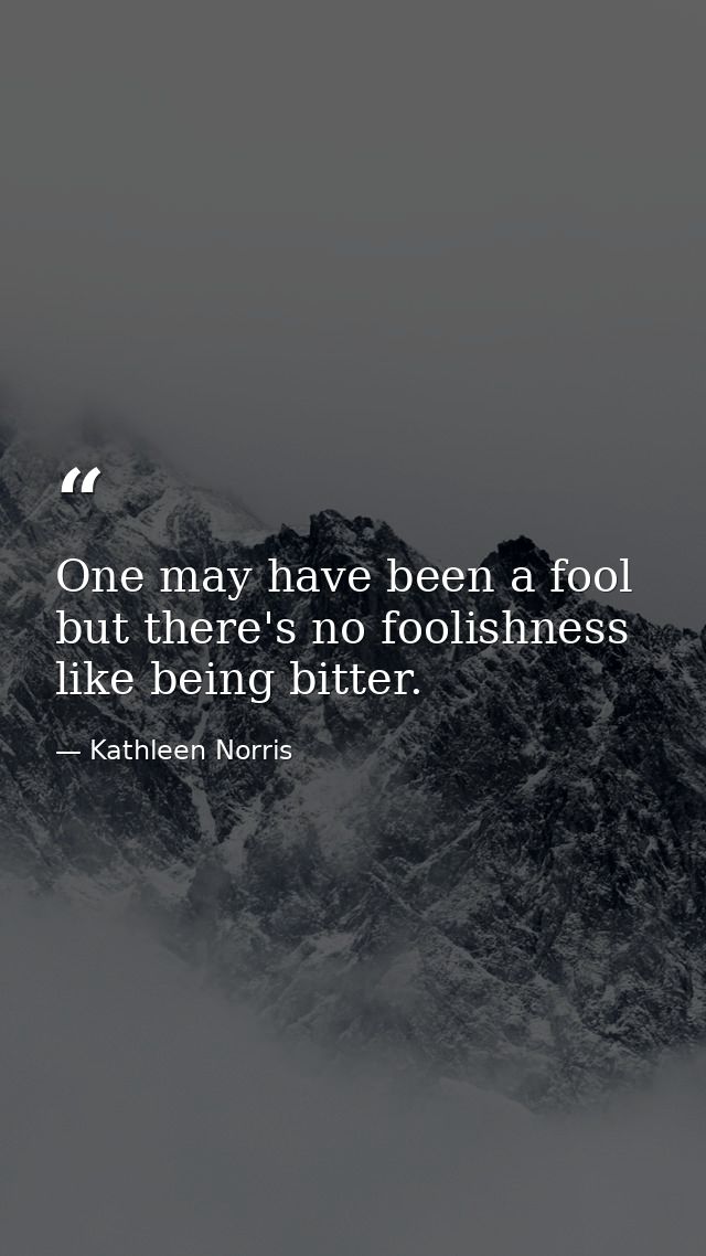 One may have been a fool  but there's no foolishness like being bitter. — Kathleen Norris