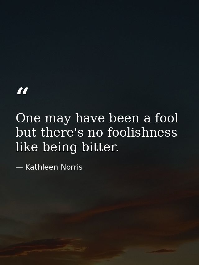 One may have been a fool  but there's no foolishness like being bitter. — Kathleen Norris