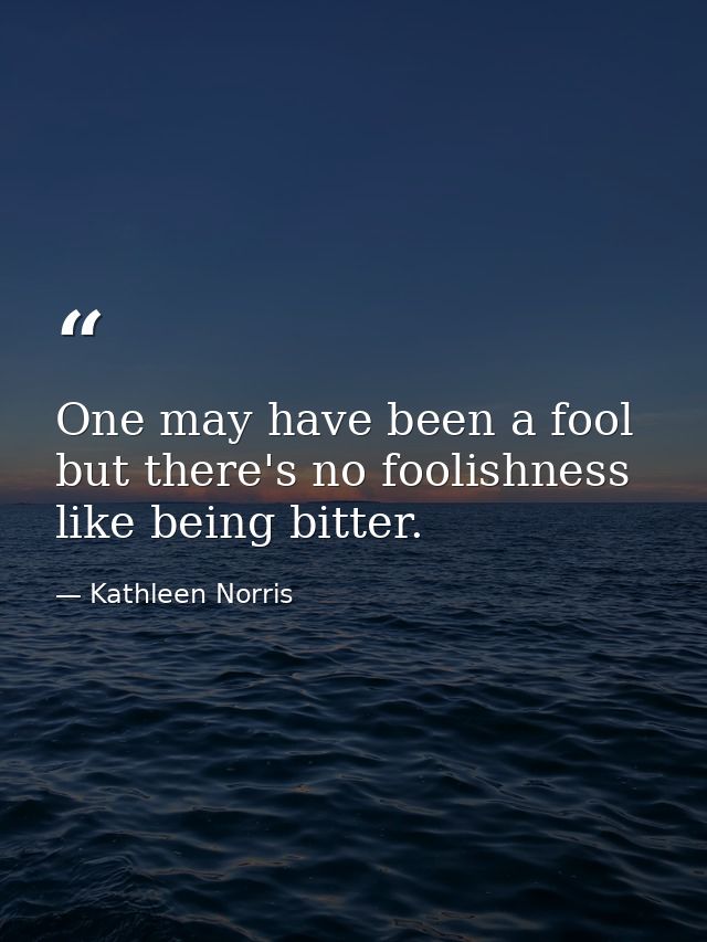 One may have been a fool  but there's no foolishness like being bitter. — Kathleen Norris