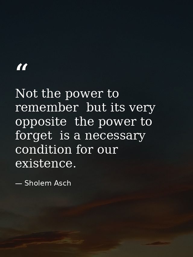 Not the power to remember  but its very opposite  the power to forget  is a necessary condition for our existence. — Sholem Asch