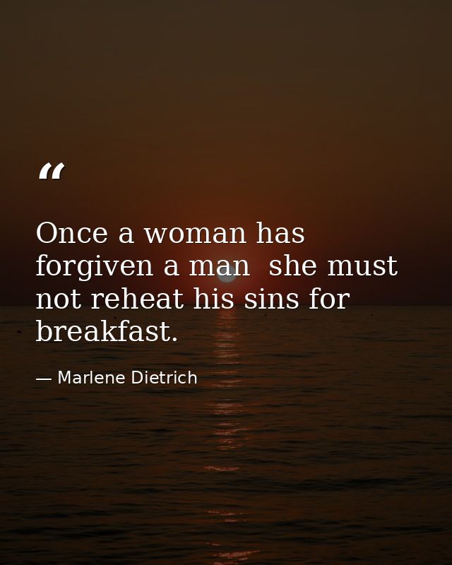 Once a woman has forgiven a man  she must not reheat his sins for breakfast. — Marlene Dietrich