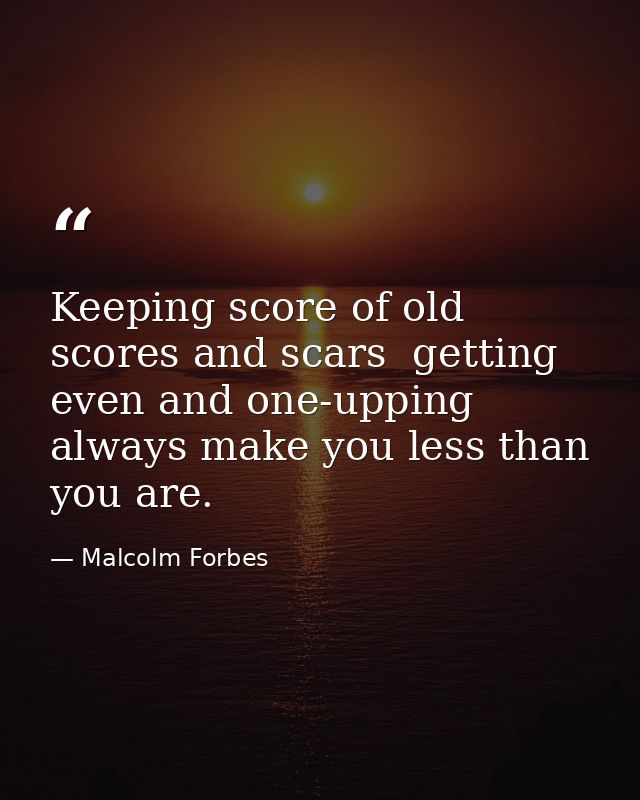 Keeping score of old scores and scars  getting even and one-upping  always make you less than you are. — Malcolm Forbes
