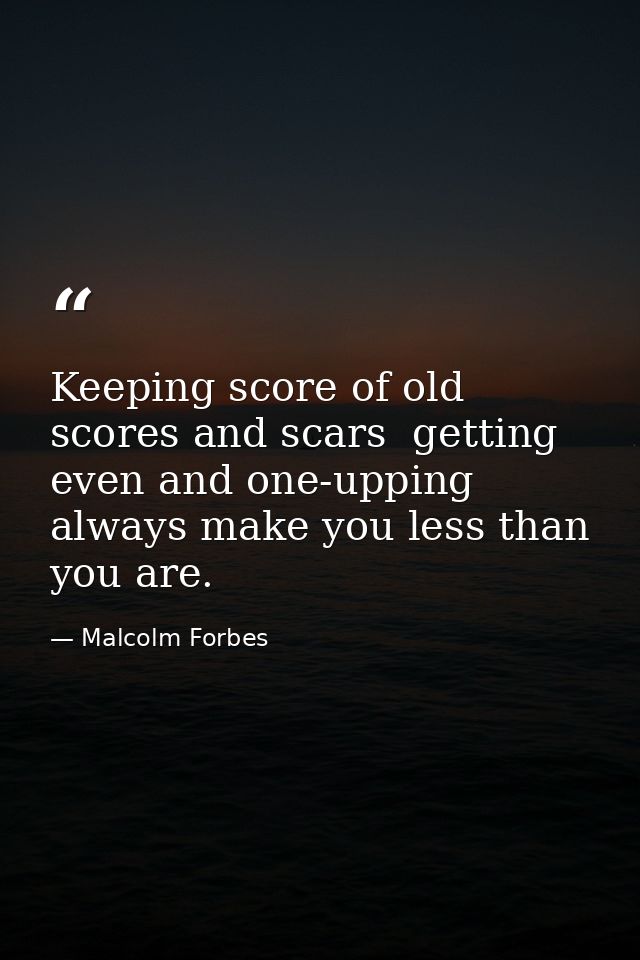 Keeping score of old scores and scars  getting even and one-upping  always make you less than you are. — Malcolm Forbes