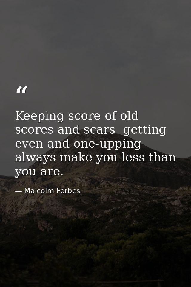 Keeping score of old scores and scars  getting even and one-upping  always make you less than you are. — Malcolm Forbes