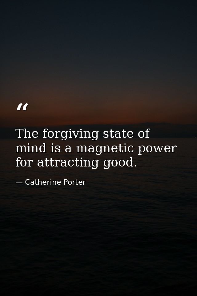 The forgiving state of mind is a magnetic power for attracting good. — Catherine Porter