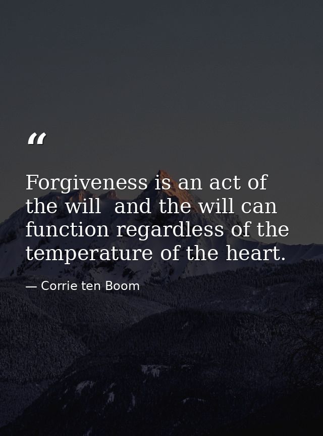 Forgiveness is an act of the will  and the will can function regardless of the temperature of the heart. — Corrie ten Boom