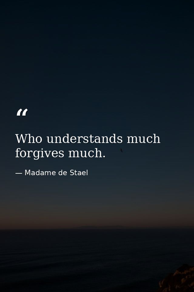 Who understands much  forgives much. — Madame de Stael
