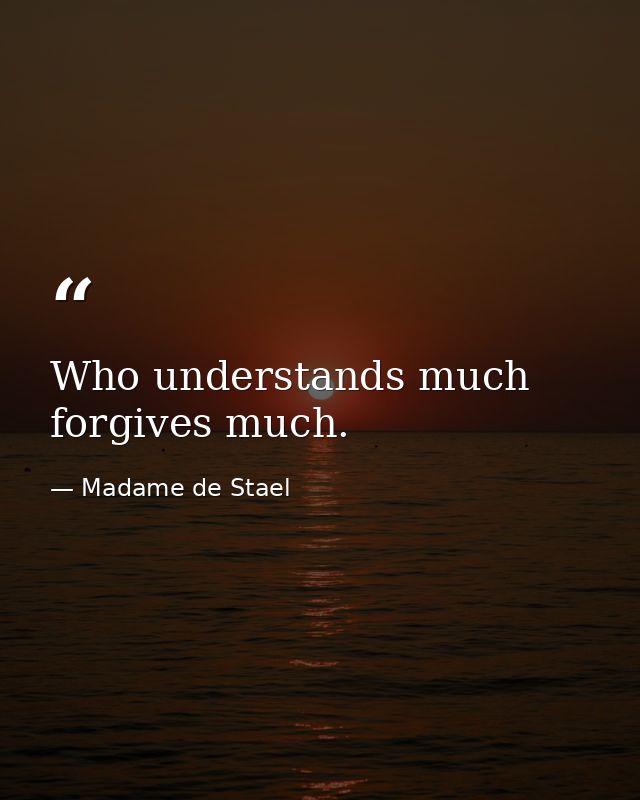 Who understands much  forgives much. — Madame de Stael