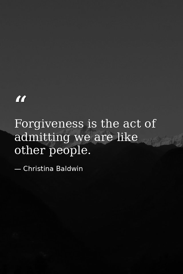 Forgiveness is the act of admitting we are like other people. — Christina Baldwin