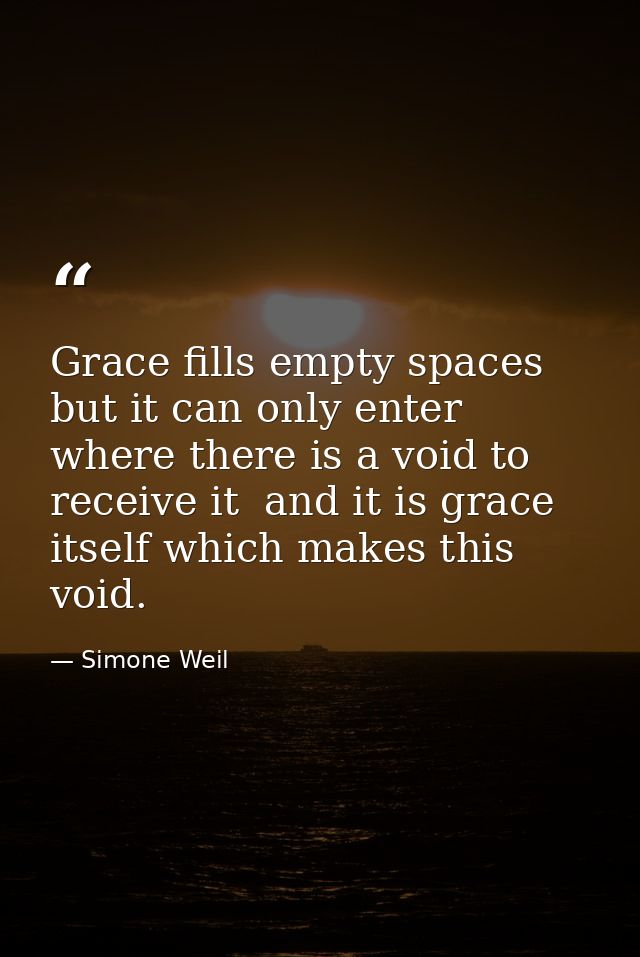 Grace fills empty spaces  but it can only enter where there is a void to receive it  and it is grace itself which makes  — Simone Weil