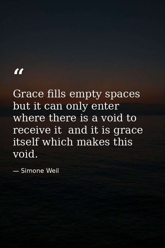 Grace fills empty spaces  but it can only enter where there is a void to receive it  and it is grace itself which makes  — Simone Weil
