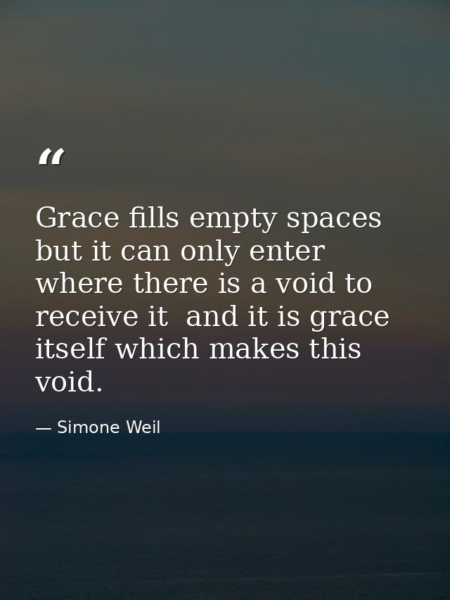 Grace fills empty spaces  but it can only enter where there is a void to receive it  and it is grace itself which makes  — Simone Weil