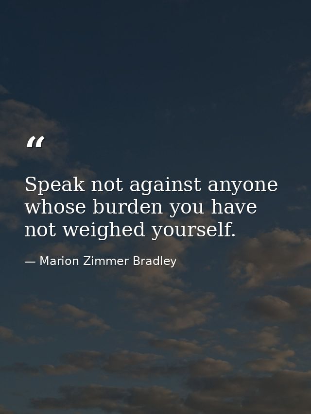 Speak not against anyone whose burden you have not weighed yourself. — Marion Zimmer Bradley