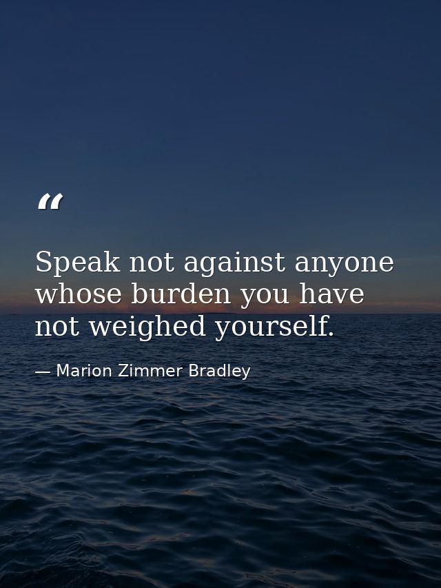 Speak not against anyone whose burden you have not weighed yourself. — Marion Zimmer Bradley