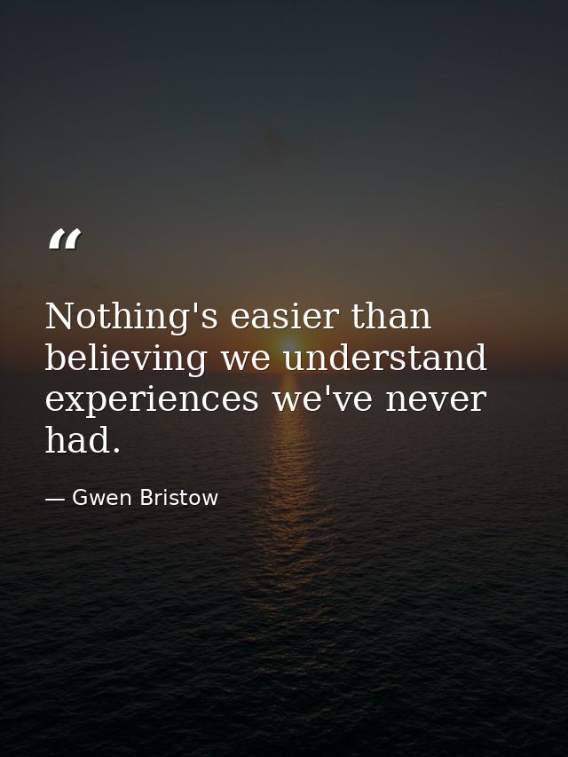 Nothing's easier than believing we understand experiences we've never had. — Gwen Bristow