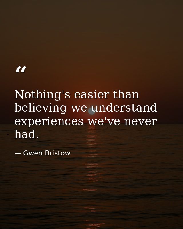 Nothing's easier than believing we understand experiences we've never had. — Gwen Bristow