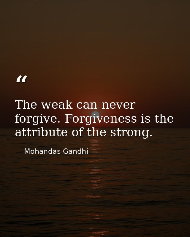 The weak can never forgive. Forgiveness is the attribute of the strong. — Mohandas Gandhi