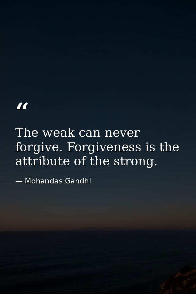 The weak can never forgive. Forgiveness is the attribute of the strong. — Mohandas Gandhi
