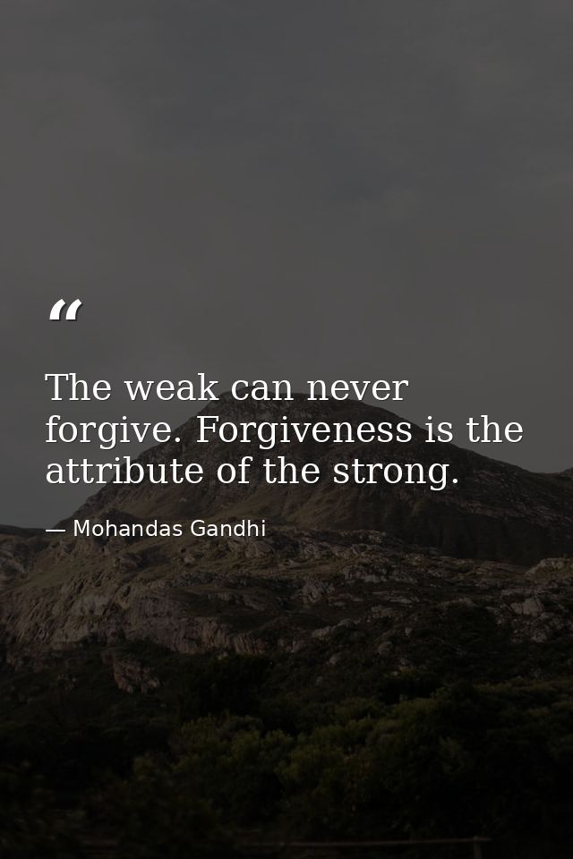 The weak can never forgive. Forgiveness is the attribute of the strong. — Mohandas Gandhi