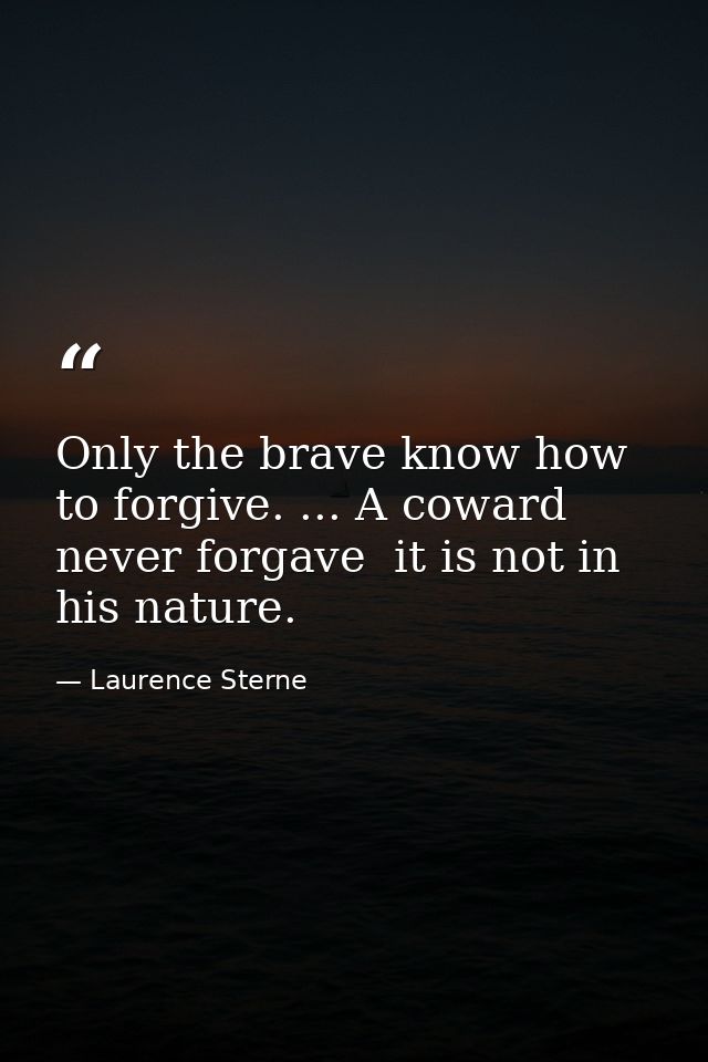 Only the brave know how to forgive. ... A coward never forgave  it is not in his nature. — Laurence Sterne