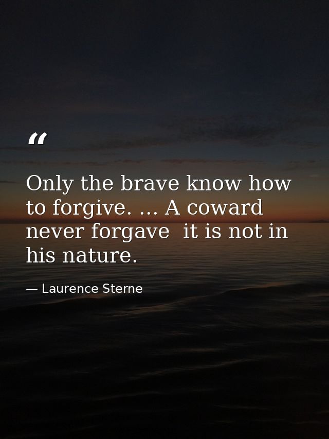 Only the brave know how to forgive. ... A coward never forgave  it is not in his nature. — Laurence Sterne