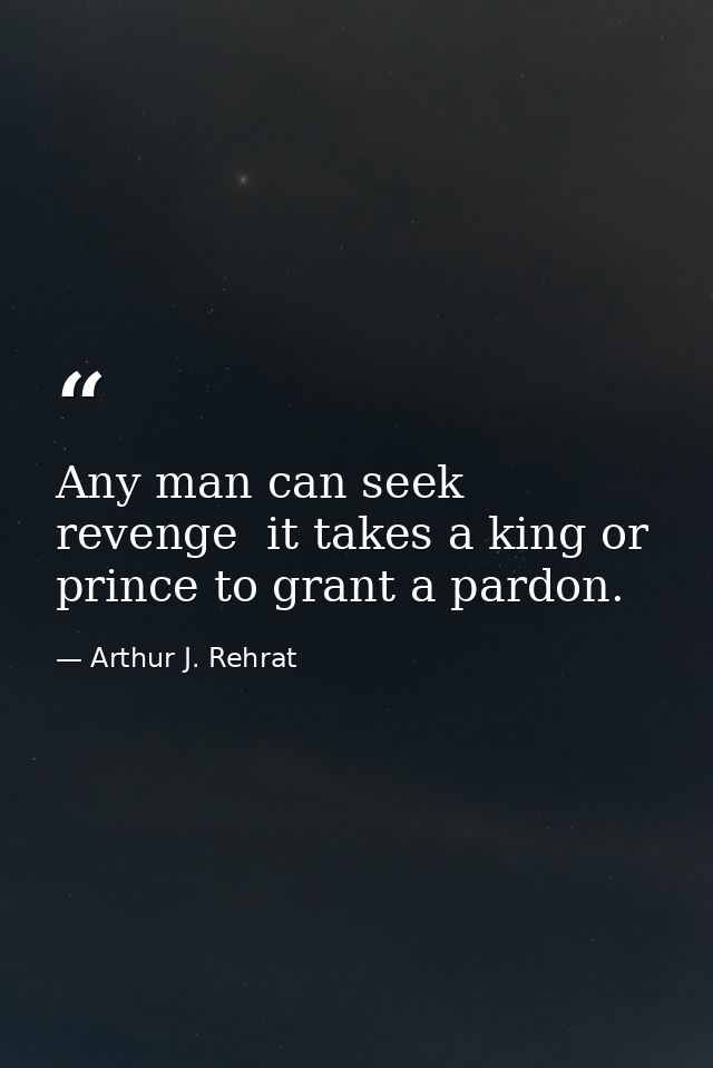 Any man can seek revenge  it takes a king or prince to grant a pardon. — Arthur J. Rehrat