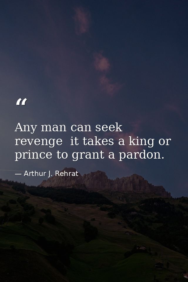 Any man can seek revenge  it takes a king or prince to grant a pardon. — Arthur J. Rehrat