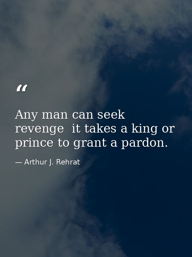 Any man can seek revenge  it takes a king or prince to grant a pardon. — Arthur J. Rehrat