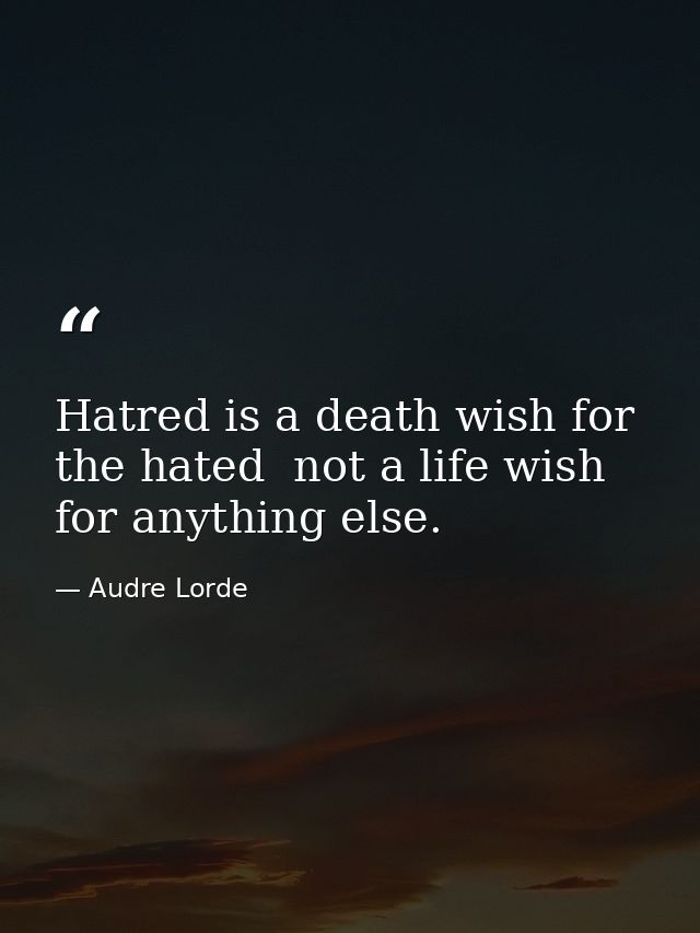 Hatred is a death wish for the hated  not a life wish for anything else. — Audre Lorde