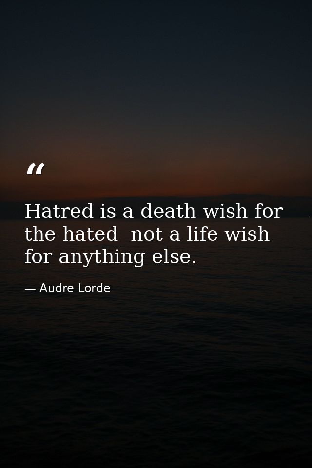 Hatred is a death wish for the hated  not a life wish for anything else. — Audre Lorde