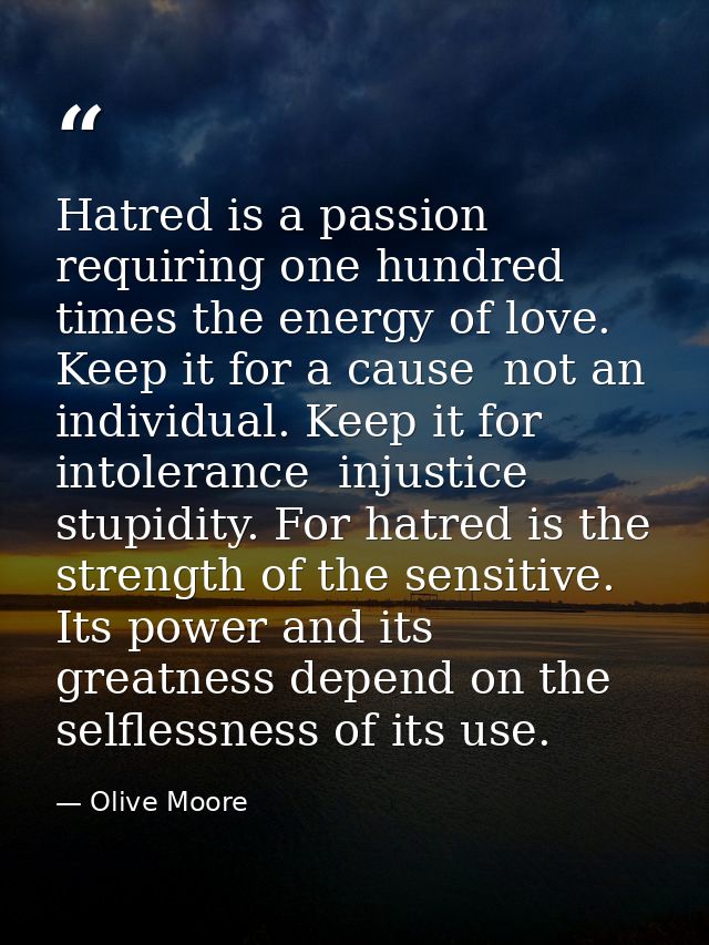 Hatred is a passion requiring one hundred times the energy of love. Keep it for a cause  not an individual. Keep it for  — Olive Moore