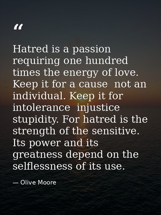 Hatred is a passion requiring one hundred times the energy of love. Keep it for a cause  not an individual. Keep it for  — Olive Moore